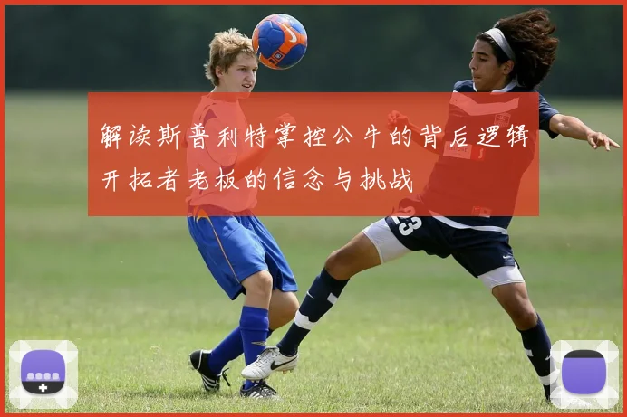 解读斯普利特掌控公牛的背后逻辑开拓者老板的信念与挑战
