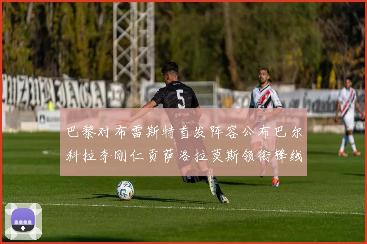 巴黎对布雷斯特首发阵容公布巴尔科拉李刚仁贡萨洛拉莫斯领衔锋线