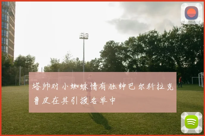 塔帅对小蜘蛛情有独钟巴尔科拉克鲁皮在其引援名单中
