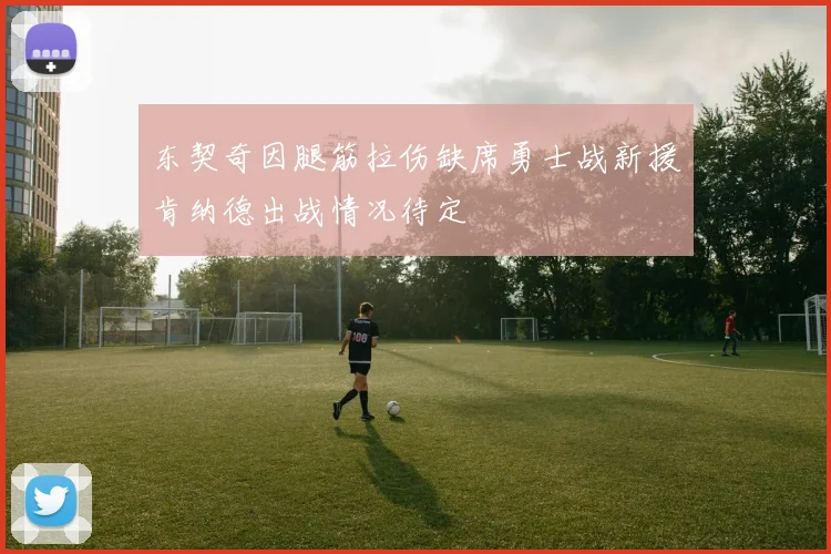 东契奇因腿筋拉伤缺席勇士战新援肯纳德出战情况待定