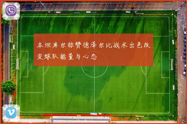 本坦库尔称赞德泽尔比战术出色改变球队能量与心态