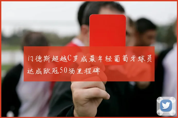 门德斯超越C罗成最年轻葡萄牙球员达成欧冠50场里程碑