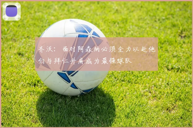齐沃：面对阿森纳必须全力以赴他们与拜仁并肩成为最强球队