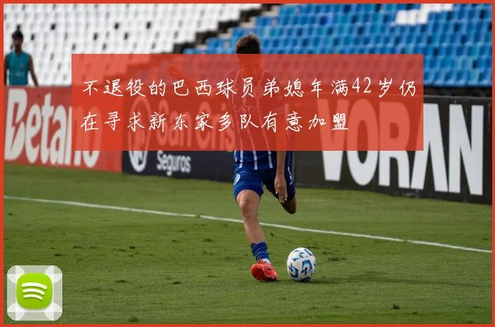 不退役的巴西球员弟媳年满42岁仍在寻求新东家多队有意加盟