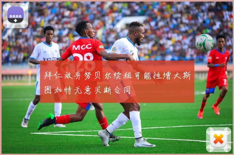 拜仁放弃努贝尔续租可能性增大斯图加特无意买断合同