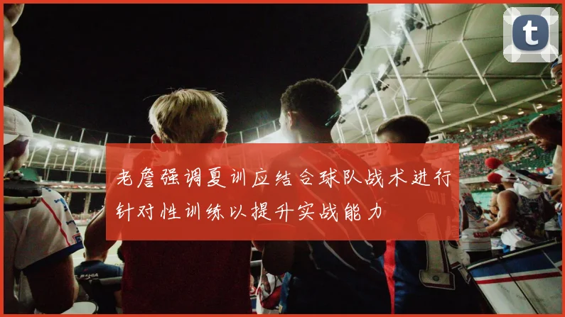 老詹强调夏训应结合球队战术进行针对性训练以提升实战能力