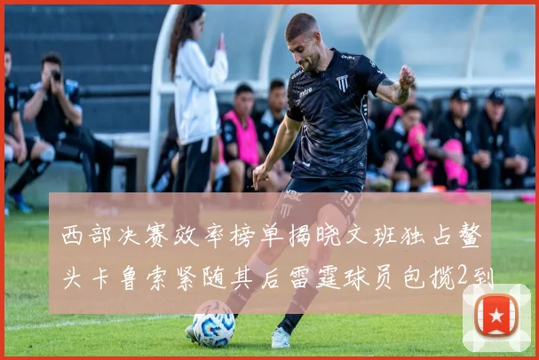西部决赛效率榜单揭晓文班独占鳌头卡鲁索紧随其后雷霆球员包揽2到5名