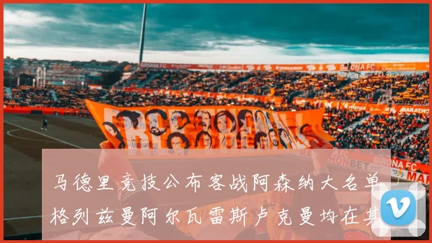 马德里竞技公布客战阿森纳大名单格列兹曼阿尔瓦雷斯卢克曼均在其中