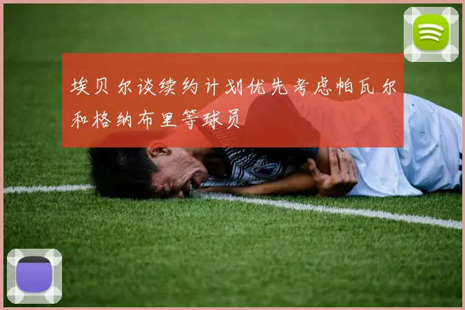 埃贝尔谈续约计划优先考虑帕瓦尔和格纳布里等球员