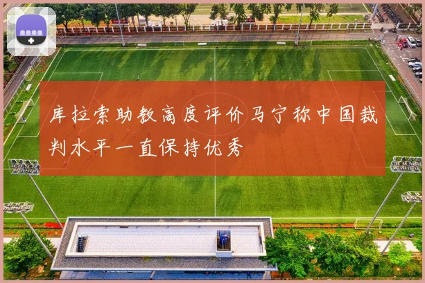 库拉索助教高度评价马宁称中国裁判水平一直保持优秀
