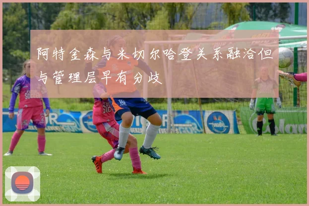 阿特金森与米切尔哈登关系融洽但与管理层早有分歧