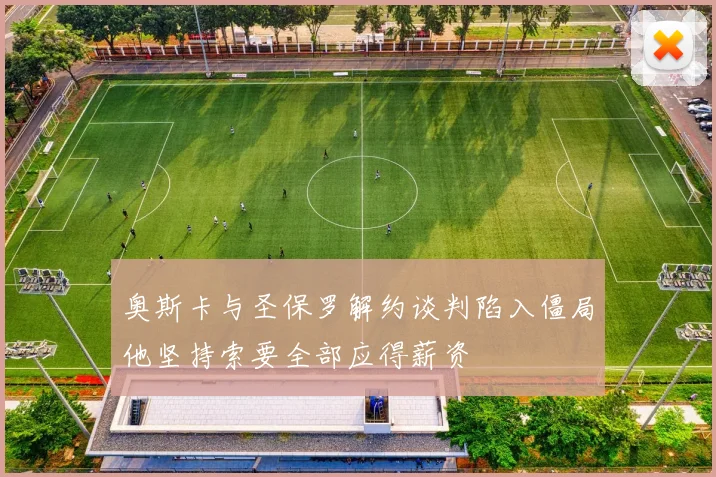 奥斯卡与圣保罗解约谈判陷入僵局他坚持索要全部应得薪资